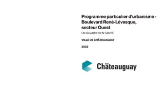 Programme particulier d’urbanisme -
Boulevard René-Lévesque,
secteur Ouest
UN QUARTIER EN SANTÉ
VILLE DE CHÂTEAUGUAY
2022
 