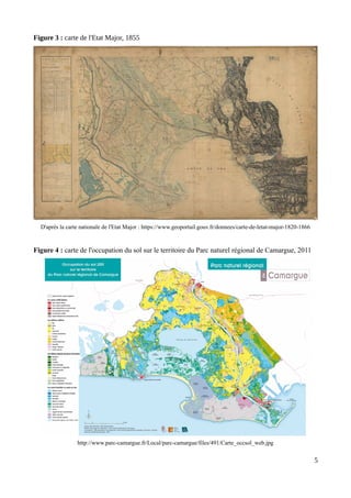 Figure 3 : carte de l'Etat Major, 1855
D'après la carte nationale de l'Etat Major : https://www.geoportail.gouv.fr/donnees/carte-de-letat-major-1820-1866
Figure 4 : carte de l'occupation du sol sur le territoire du Parc naturel régional de Camargue, 2011
http://www.parc-camargue.fr/Local/parc-camargue/files/491/Carte_occsol_web.jpg
5
 