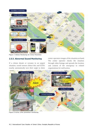If a citizen shouts or screams in an urgent
situation, sound sensors detect this and CCTVs
nearby automatically turn their angle to show
center operators images of the situation on hand.
The center operator checks the situation
through video footage and spreads the location
and content of the emergency to related
organizations for swift action.
 