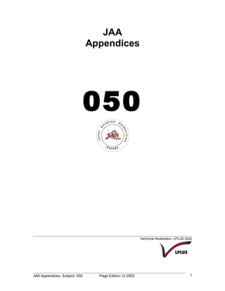 JAA
                               Appendices




                               050



                                                        Technical Realization: LPLUS 2002




JAA Appendices, Subject: 050     Page Edition:12-2002                                  1
 