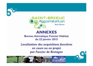 ANNEXES
Bureau thématique Foncier Habitat
du 22 janvier 2015
Localisation des acquisitions foncières
en cours ou en projet
par Foncier de Bretagne
 