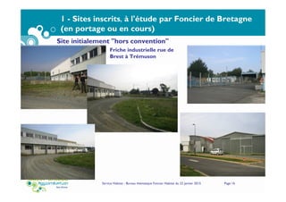 Service Habitat - Bureau thématique Foncier Habitat du 22 janvier 2015 Page 16
1 - Sites inscrits, à l'étude par Foncier de Bretagne
(en portage ou en cours)
Friche industrielle rue de
Brest à Trémuson
Site initialement "hors convention"
 