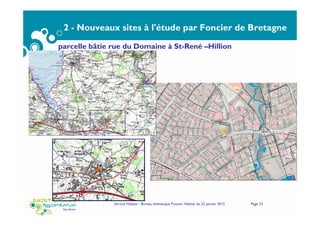 2 - Nouveaux sites à l'étude par Foncier de Bretagne
Sites inscrits confirmés pour portage ultérieur par
Foncier de Bretagne
Service Habitat - Bureau thématique Foncier Habitat du 22 janvier 2015 Page 23
parcelle bâtie rue du Domaine à St-René –Hillion
 