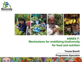 ANNEX F:
Mechanisms for mobilizing biodiversity
                for food and nutrition

                           Teresa Borelli
                    Programme Specialist
                                   1
 