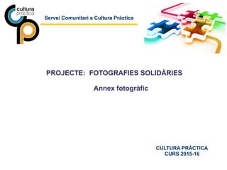 Servei Comunitari a Cultura Pràctica
CULTURA PRÀCTICA
CURS 2015-16
PROJECTE: FOTOGRAFIES SOLIDÀRIES
Annex fotogràfic
 