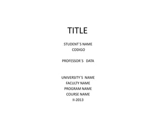 TITLE
STUDENT´S NAME
CODIGO
PROFESSOR´S DATA
UNIVERSITY´S NAME
FACULTY NAME
PROGRAM NAME
COURSE NAME
II-2013
 