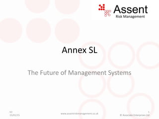 V2
15/01/15
1
© Associate Enterprises Ltd
Risk Management
Annex SL
The Future of Management Systems
www.assentriskmanagement.co.uk
 