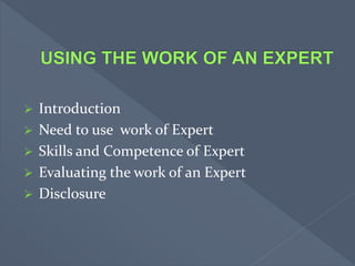  Introduction
 Need to use work of Expert
 Skills and Competence of Expert
 Evaluating the work of an Expert
 Disclosure
 