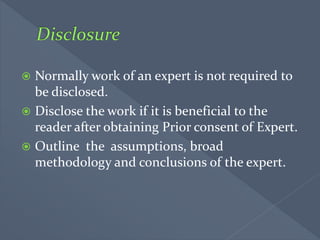  Normally work of an expert is not required to
be disclosed.
 Disclose the work if it is beneficial to the
reader after obtaining Prior consent of Expert.
 Outline the assumptions, broad
methodology and conclusions of the expert.
 