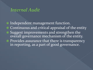  Independent management function.
 Continuous and critical appraisal of the entity
 Suggest improvements and strengthen the
overall governance mechanism of the entity.
 Provides assurance that there is transparency
in reporting, as a part of good governance.
 