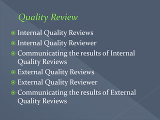  Internal Quality Reviews
 Internal Quality Reviewer
 Communicating the results of Internal
Quality Reviews
 External Quality Reviews
 External Quality Reviewer
 Communicating the results of External
Quality Reviews
 