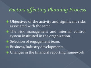  Objectives of the activity and significant risks
associated with the same.
 The risk management and internal control
system instituted in the organization.
 Selection of engagement team.
 Business/Industry developments.
 Changes in the financial reporting framework
 