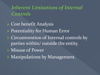  Cost benefit Analysis
 Potentiality for Human Error
 Circumvention of Internal controls by
parties within/ outside the entity.
 Misuse of Power
 Manipulations by Management.
 