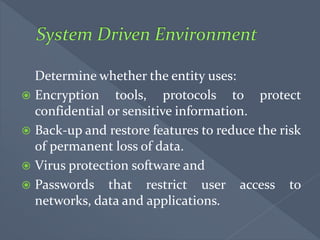Determine whether the entity uses:
 Encryption tools, protocols to protect
confidential or sensitive information.
 Back-up and restore features to reduce the risk
of permanent loss of data.
 Virus protection software and
 Passwords that restrict user access to
networks, data and applications.
 