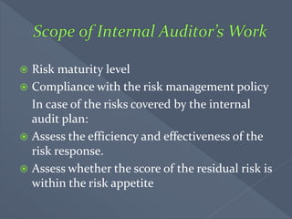  Risk maturity level
 Compliance with the risk management policy
In case of the risks covered by the internal
audit plan:
 Assess the efficiency and effectiveness of the
risk response.
 Assess whether the score of the residual risk is
within the risk appetite
 