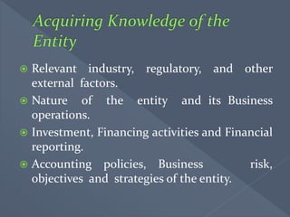  Relevant industry, regulatory, and other
external factors.
 Nature of the entity and its Business
operations.
 Investment, Financing activities and Financial
reporting.
 Accounting policies, Business risk,
objectives and strategies of the entity.
 