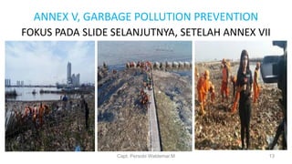 ANNEX V, GARBAGE POLLUTION PREVENTION
FOKUS PADA SLIDE SELANJUTNYA, SETELAH ANNEX VII
Capt. Persobi Waldemar.M 13
 