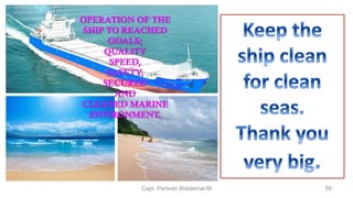 Capt. Persobi Waldemar.M 56
OPERATION OF THE
SHIP TO REACHED
GOALS;
QUALITY
SPEED,
SAFETY,
SECURED
AND
CLEANED MARINE
ENVIRONMENT.
 