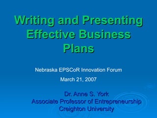 Writing and Presenting Effective Business Plans Dr. Anne S. York Associate Professor of Entrepreneurship Creighton University Nebraska EPSCoR Innovation Forum March 21, 2007 