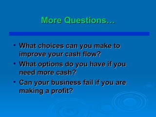 More Questions… What choices can you make to improve your cash flow? What options do you have if you need more cash? Can your business fail if you are making a profit? 