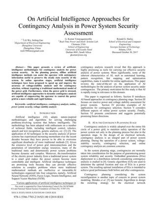 XXX-X-XXXX-XXXX-X/XX/$XX.00 ©20XX IEEE
On Artificial Intelligence Approaches for
Contingency Analysis in Power System Security
Assessment
1, 2
Lili Wu, Jinfeng Gao
1
Department of Electrical Engineering
Zhengzhou University
Zhengzhou, China
wuli1988me@gmail.com
G. Kumar Venayagamoorthy
2
Real-Time Power and Intell. Systems Lab.
Clemson, USA
School of Engineering
University of Kwazulu-Natal
Durban 4041, South Africa
gkumar@ieee.org
Ronald G. Harley
School of Electrical and Computer
Engineering
Georgia Institute of Technology
Atlanta, USA
Deceased October 30, 2017
Abstract— This paper presents a review of artificial-
intelligence methodologies for contingency analysis for power
system security. In the planning process, offline artificial
intelligence methods can assist the operator with anticipatory
information useful to preserve the steady state security of the
system. In online operation stages, artificial intelligence
techniques have been proposed to speed up and improve the
accuracy of voltage-stability analysis and for contingency
selection, without requiring a traditional mathematical model of
the power grid. Furthermore, when the power grid is stressed,
artificial intelligence approaches to dynamic contingency analysis
are capable of empowering the operator to control the power
grid in a more reliable and rapid fashion.
Keywords—artificial intelligence, contingency analysis, online,
power system security, voltage stability analysis
I. INTRODUCTION
Artificial intelligence (AI) adopts nature-inspired
methodologies and algorithms for solving challenging
problems involving systems that behave intelligently. The
methodology has been adopted with enthusiasm on a number
of technical fields, including intelligent control, robotics,
speech and text recognition, genetic analysis, etc. [1] [2]. The
application of AI techniques in the security analysis of power
systems has experienced increasing momentum over the recent
decades because they have proven to be able to overcome
significant drawbacks of more traditional methods [3]. Given
the extensive level of power grid interconnections and the
penetration of intermittent energy resources, many of the
traditional static and deterministic power system problems
become dynamic and complex. Moreover, the transformation
of the electric power industry from a traditional power system
to a smart grid makes the power system become more
controllable and intelligent. Artificial intelligence techniques
are promising tools because they can provide effective
solutions to complex problems where more traditional
mathematical methods are ineffective or intractable.AI
technologies organized into four categories, namely, Artificial
Neural Network (ANN), Fuzzy Logic, Swarm Intelligence, and
Support Vector Machine (SVM).
Various applications of artificial intelligence techniques in
contingency analysis research reveal that this approach is
highly promising as tools for carrying out effective security
analysis of power systems. More significantly, some of the
inherent characteristics of AI, such as automated learning,
pattern recognition, fast mapping, and optimization
capabilities, make it suitable for online applications. This paper
reviews the state-of-the-art on the application of AI
methodologies for the analysis of power system security under
contingencies. The primary motivation for this study is that AI
is rapidly rising in relevance in this domain.
This paper is organized as follows. Section II introduces
AI-based approaches in contingency planning stage. Section III
focuses on reactive power and voltage stability assessment for
power systems. Section IV provides examples of AI
applications for contingency selection. Section V considers
different aspects of online power system security. Finally,
Section VI presents conclusions and suggests potentially
promising future directions.
II. AI IN THE CONTIGENCY PLANNNING STAGE
Contingency analysis is widely adopted over the entire life
circle of a power grid, to maintain safety operation of the
power system not only in the planning process but also in the
operation stage. In the design of an electrical network,
contingency analysis is an integral part of power system
planning. During the operation of a power system, voltage-
stability security, contingency selection, and online
contingency analysis are common concerns.
In the system planning stage, contingencies are normally
taken into consideration for the purpose of guaranteeing power
system reliability and security. Embedded generations (EGs)
deployment in a distribution network considering contingency
analysis is studied in [4]. Genetic algorithms (GA) are used to
determine the optimal location and size of EGs in a power
system. The resulting optimal installation of EGs is intended to
achieve good performance both before and after contingencies.
Contingency planning considering the system
reconfiguration is another topic of concern in power system
modeling. Mendes et al. [5] use Genetic Algorithms to design
the switching strategy for the electrical network
This work is supported by China Scholarship Council (No.2015070400
63) and National Natural Science Foundation of China (No. 51507155)
978-1-5386-7703-2/18/$31.00 ©2018 IEEE
 