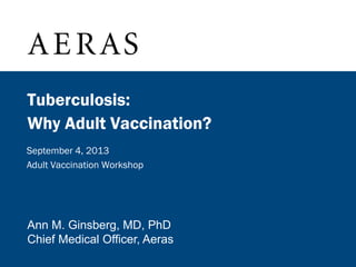 Tuberculosis:
Why Adult Vaccination?
September 4, 2013
Adult Vaccination Workshop

Ann M. Ginsberg, MD, PhD
Chief Medical Officer, Aeras

 