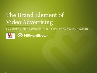 The Brand Element of
Video Advertising
A N N G R E E N , S R . PA R T N E R , C L I E N T S O L U T I O N S & I N N O VAT I O N
 