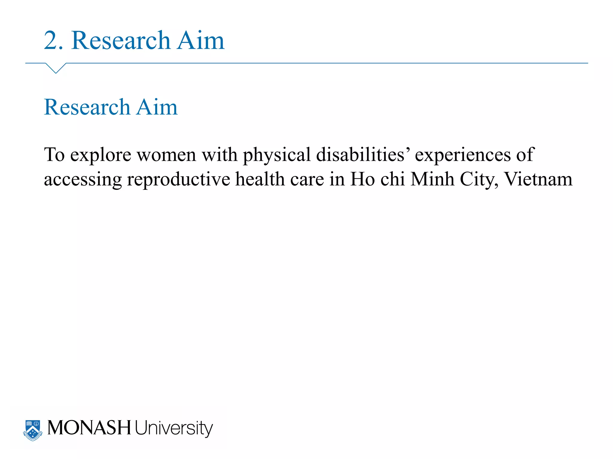 2. Research Aim
Research Aim
To explore women with physical disabilities’ experiences of
accessing reproductive health care in Ho chi Minh City, Vietnam
 