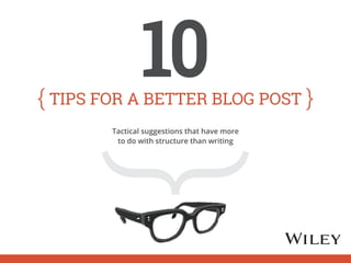 tips for a better blog post 10 
Tactical suggestions that have more 
to do with structure than writing 
 