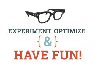 Experiment. Optimize. 
& 
have fun! 
 