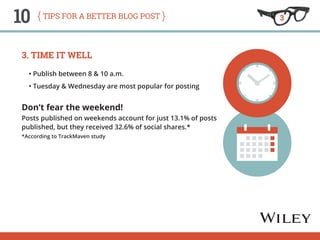 10 tips for a better blog post 
3. Time It Well 
• Publish between 8 & 10 a.m. 
• Tuesday & Wednesday are most popular for...