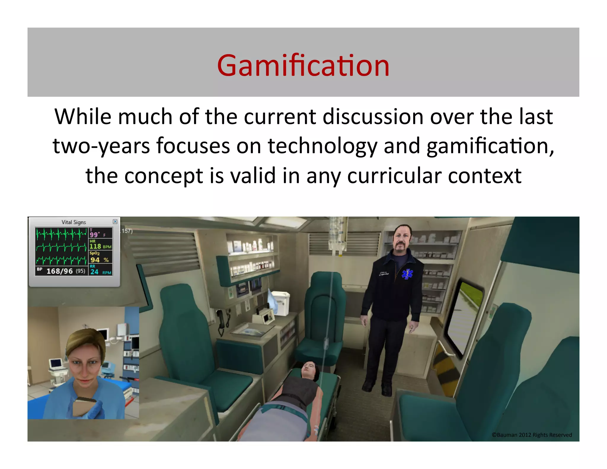 Gamiﬁca@on	
  
While	
  much	
  of	
  the	
  current	
  discussion	
  over	
  the	
  last	
  
two-­‐years	
  focuses	
  on	
  technology	
  and	
  gamiﬁca@on,	
  
   the	
  concept	
  is	
  valid	
  in	
  any	
  curricular	
  context	
  




                                                                   ©Bauman	
  2012	
  Rights	
  Reserved	
  
 