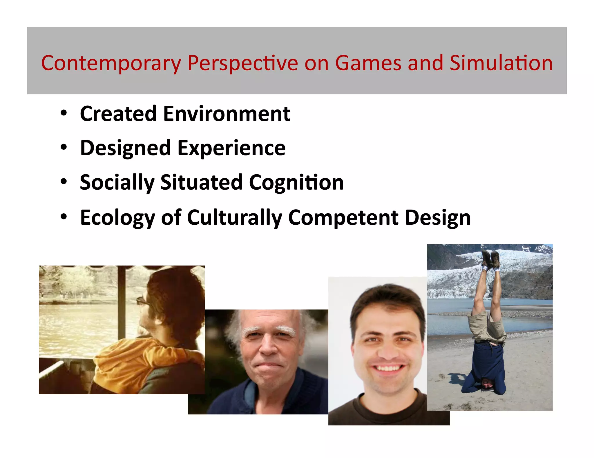 Contemporary	
  Perspec@ve	
  on	
  Games	
  and	
  Simula@on	
  

  •    Created	
  Environment	
  
  •    Designed	
  Experience	
  
  •    Socially	
  Situated	
  Cogni/on	
  
  •    Ecology	
  of	
  Culturally	
  Competent	
  Design	
  
 