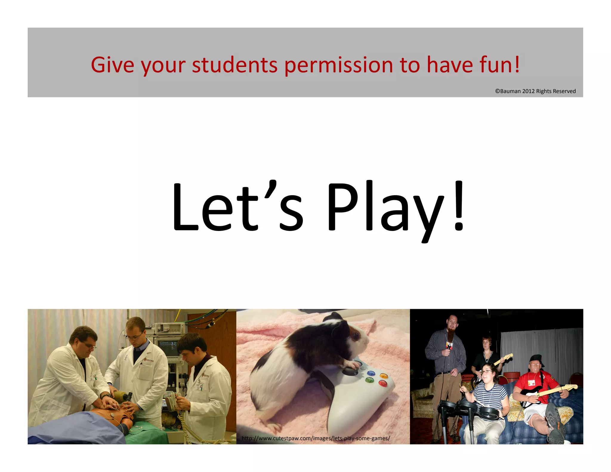 Give	
  your	
  students	
  permission	
  to	
  have	
  fun!	
  
                                                                                       ©Bauman	
  2012	
  Rights	
  Reserved	
  




           Let’s	
  Play!	
  

                      h[p://www.cutestpaw.com/images/lets-­‐play-­‐some-­‐games/	
  
 