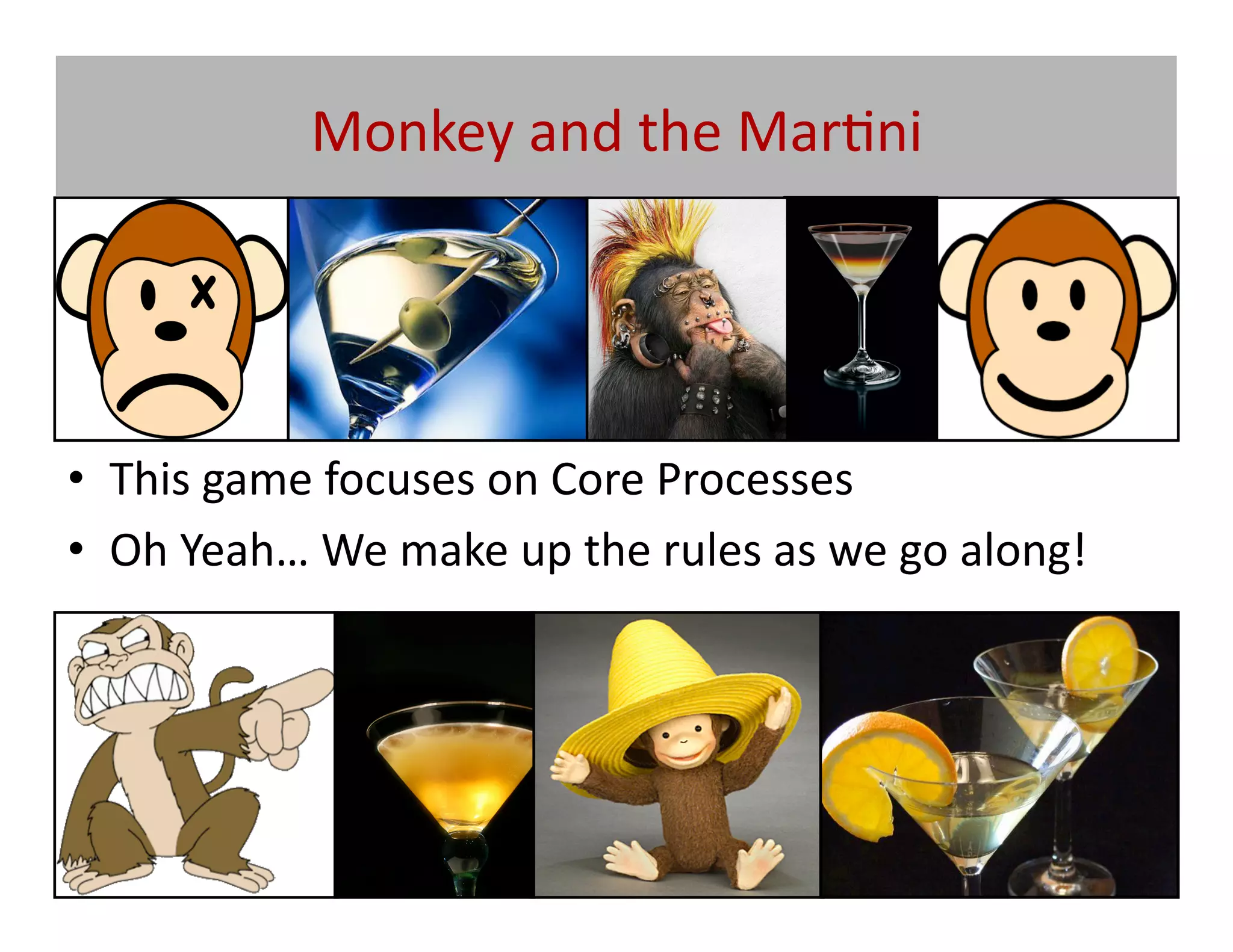 Monkey	
  and	
  the	
  Mar@ni	
  




•  This	
  game	
  focuses	
  on	
  Core	
  Processes	
  	
  
•  Oh	
  Yeah…	
  We	
  make	
  up	
  the	
  rules	
  as	
  we	
  go	
  along!	
  
 