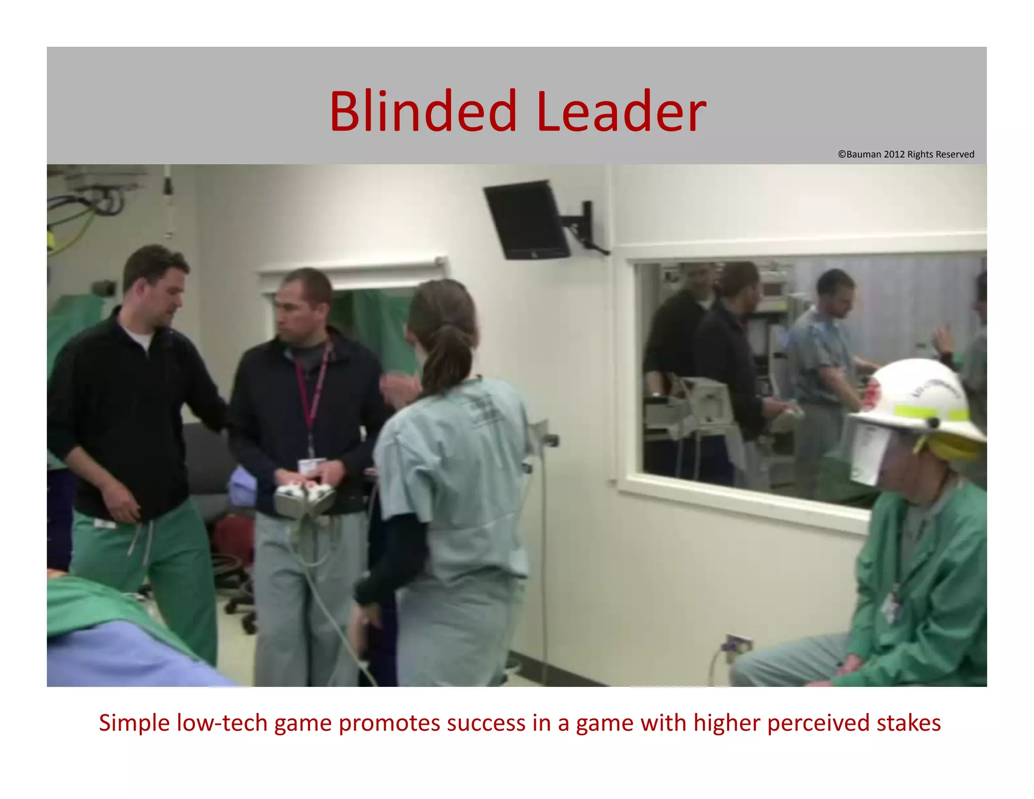 Blinded	
  Leader	
                                                    ©Bauman	
  2012	
  Rights	
  Reserved	
  




	
  Simple	
  low-­‐tech	
  game	
  promotes	
  success	
  in	
  a	
  game	
  with	
  higher	
  perceived	
  stakes	
  
 