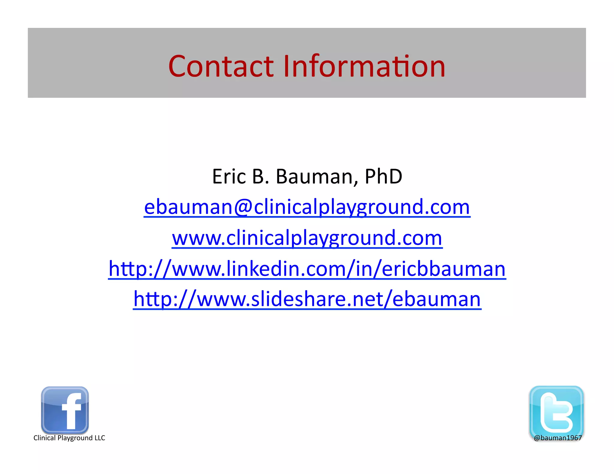 Contact	
  Informa@on	
  


                                             Eric	
  B.	
  Bauman,	
  PhD	
  
                                       ebauman@clinicalplayground.com	
  
                                          www.clinicalplayground.com	
  
                                    h[p://www.linkedin.com/in/ericbbauman	
  
                                      h[p://www.slideshare.net/ebauman	
  




Clinical	
  Playground	
  LLC	
                                                 @bauman1967	
  
 