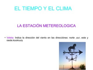 EL TIEMPO Y EL CLIMA
LA ESTACIÓN METEREOLOGICA
●
Veleta: Indica la dirección del viento en las direcciónes: norte ,sur, este y
oeste.koukiuuiy
 