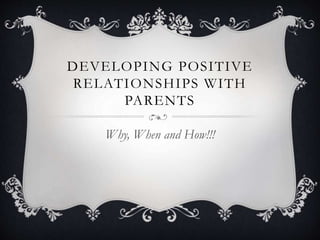 DEVELOPING POSITIVE
RELATIONSHIPS WITH
PARENTS
Why, When and How!!!
 
