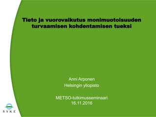 Tieto ja vuorovaikutus monimuotoisuuden
turvaamisen kohdentamisen tueksi
Anni Arponen
Helsingin yliopisto
METSO-tutkimusseminaari
16.11.2016
 
