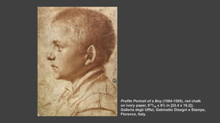Profile Portrait of a Boy (1584-1585), red chalk
on ivory paper, 813/16 x 6⅜ in [22.4 x 16.2]).
Galleria degli Uffizi, Gabinetto Disegni e Stampe,
Florence, Italy.
 
