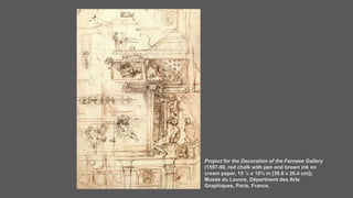 Project for the Decoration of the Farnese Gallery
(1597-98, red chalk with pen and brown ink on
cream paper, 15 ¼ x 10⅜ in [38.8 x 26.4 cm]).
Musée du Louvre, Départment des Arts
Graphiques, Paris, France.
 