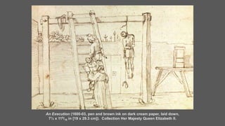 An Execution (1600-03, pen and brown ink on dark cream paper, laid down,
7½ x 119/16 in [19 x 29.3 cm]). Collection Her Majesty Queen Elizabeth II.
 