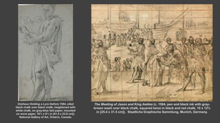 The Meeting of Jason and King Aeëtes (c. 1584, pen and black ink with gray-
brown wash over black chalk, squared twice in black and red chalk, 10 x 12⅜
in [25.4 x 31.5 cm]). Staatliche Graphische Sammlung, Munich, Germany.
Orpheus Holding a Lyre (before 1584, oiled
black chalk over black chalk, heightened with
white chalk, on gray-blue laid paper, mounted
on wove paper, 16⅓ x 9⅓ in [41.5 x 23.8 cm[).
National Gallery of Art, Ontario, Canada.
 