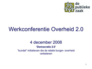 Werkconferentie Overheid 2.0 4 december 2008 ‘ Democratie 2.0’ “ bundel” initiatieven die de relatie burger- overheid verbeteren 