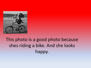 This photo is a good photo because
shes riding a bike. And she looks
happy.
 