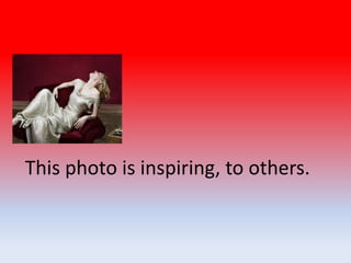 This photo is inspiring, to others.
 