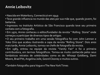 Annie Leibovitz
• Nascida emWaterbury, Connecticut em 1949
•Teve grande influencia no mundo das ates por sua mãe que, quan...