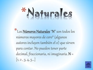*
*Los Números Naturales “N” son todos los
números mayores de cero* (algunos
autores incluyen también el 0) que sirven
para contar. No pueden tener parte
decimal, fraccionaria, ni imaginaria.N =
[1, 2 , 3, 4, 5...]
 