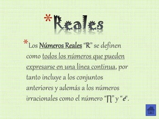 *
*Los Números Reales “R” se definen
como todos los números que pueden
expresarse en una línea continua, por
tanto incluye a los conjuntos
anteriores y además a los números
irracionales como el número “∏” y “e“.
 